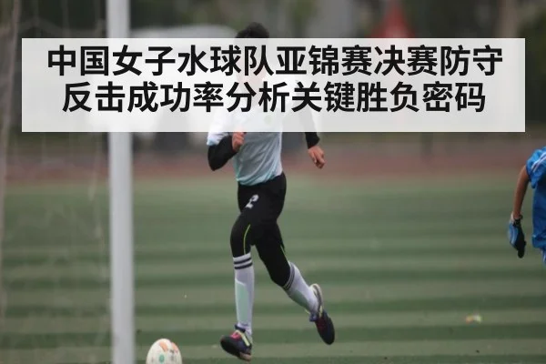 中国女子水球队亚锦赛决赛防守反击成功率分析关键胜负密码